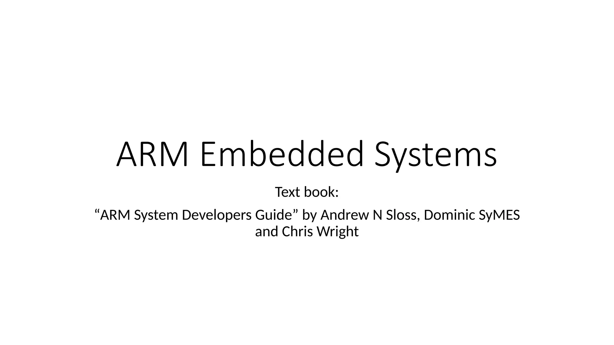 ARM Embedded Systems
Text book:
“ARM System Developers Guide” by Andrew N Sloss, Dominic SyMES
and Chris Wright
 