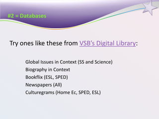 #2 = Databases
Try ones like these from VSB’s Digital Library:
Global Issues in Context (SS and Science)
Biography in Context
Bookflix (ESL, SPED)
Newspapers (All)
Culturegrams (Home Ec, SPED, ESL)
 