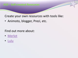 #10 – Self-created Resources
Create your own resources with tools like:
• Animoto, blogger, Prezi, etc.
Find out more about:
• Merlot
• Lulu
 