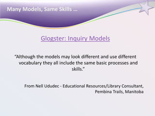 Many Models, Same Skills …
Glogster: Inquiry Models
“Although the models may look different and use different
vocabulary they all include the same basic processes and
skills.”
From Nell Ududec - Educational Resources/Library Consultant,
Pembina Trails, Manitoba
 