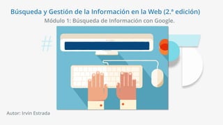Módulo 1: Búsqueda de Información con Google.
Búsqueda y Gestión de la Información en la Web (2.ª edición)
Autor: Irvin Estrada
 