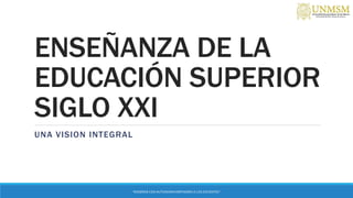 ENSEÑANZA DE LA
EDUCACIÓN SUPERIOR
SIGLO XXI
UNA VISION INTEGRAL
“ENSEÑAR CON AUTONOMIA EMPODERA A LOS DOCENTES”
 