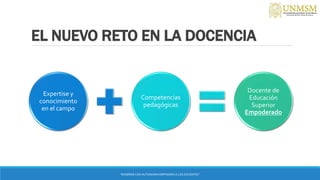 EL NUEVO RETO EN LA DOCENCIA
Expertise y
conocimiento
en el campo
Competencias
pedagógicas
Docente de
Educación
Superior
Empoderado
“ENSEÑAR CON AUTONOMIA EMPODERA A LOS DOCENTES”
 