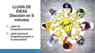 LLUVIA DE
IDEAS
Discutan en 5
minutos
1. ¿Qué es
empoderamiento?
2. ¿Qué aporta el
empoderamiento a
la educación?
“ENSEÑAR CON AUTONOMIA EMPODERA A LOS DOCENTES”
 