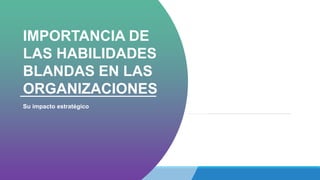 IMPORTANCIA DE
LAS HABILIDADES
BLANDAS EN LAS
ORGANIZACIONES
Su impacto estratégico
 
