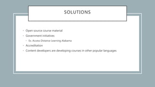 SOLUTIONS
• Open source course material
• Government initiatives
• Ex. Access Distance Learning Alabama
• Accreditation
• Content developers are developing courses in other popular languages
 