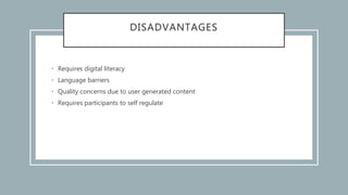 DISADVANTAGES
• Requires digital literacy
• Language barriers
• Quality concerns due to user generated content
• Requires participants to self regulate
 