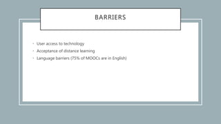 BARRIERS
• User access to technology
• Acceptance of distance learning
• Language barriers (75% of MOOCs are in English)
 