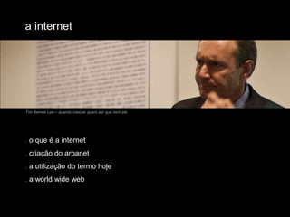 a internetTim Bernes Lee – quando crescer quero ser que nem ele. o que é a internet. criação do arpanet. a utilização do termo hoje. a world wide web