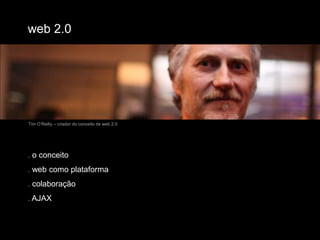 web 2.0Tim O’Reilly – criador do conceito de web 2.0. o conceito. web como plataforma. colaboração. AJAX
