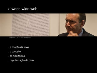 a world wide webTim Bernes Lee – o cara tá em todas. a criação da www. o conceito. os hipertextos. popularização da rede