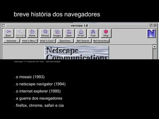 breve história dos navegadoresnetscape 1.0 radando em mac – alta tecnologia. o mosaic (1993). o netscape navigator (1994). o internet explorer (1995). a guerra dos navegadores. firefox, chrome, safari e cia