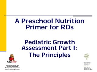 A Preschool Nutrition
                      Primer for RDs

                                 Pediatric Growth
                                Assessment Part I:
                                  The Principles
  Nutrition Screening Tool
   for Every Preschooler
 Évaluation de l’alimentation
des enfants d’âge préscolaire
 