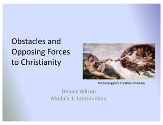 Obstacles	and	
Opposing	Forces	
to	Christianity
Dennis	Wilson
Module	1:	Introduction
Michelangelo’s	Creation	of	Adam
 