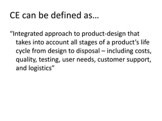 CE can be defined as…
“Integrated approach to product-design that
takes into account all stages of a product’s life
cycle from design to disposal – including costs,
quality, testing, user needs, customer support,
and logistics”
 