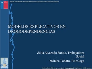 Modelos Explicativos en Drogodependencias Julia Alvarado Santis. Trabajadora Social Mónica Lobato. Psicologa 