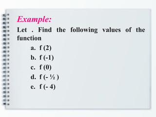 Example:
Let . Find the following values of the
function
a. f (2)
b. f (-1)
c. f (0)
d. f (- ½ )
e. f (- 4)
 
