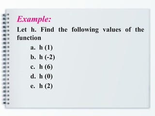 Example:
Let h. Find the following values of the
function
a. h (1)
b. h (-2)
c. h (6)
d. h (0)
e. h (2)
 