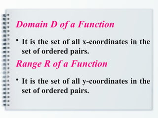 Domain D of a Function
a
• It is the set of all x-coordinates in the
set of ordered pairs.
Range R of a Function
a
• It is the set of all y-coordinates in the
set of ordered pairs.
 