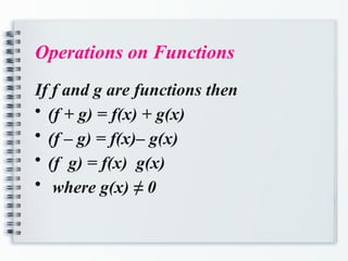 Operations on Functions
If f and g are functions then
• (f + g) = f(x) + g(x)
• (f – g) = f(x)– g(x)
• (f g) = f(x) g(x)
• where g(x) ≠ 0
 
