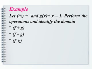 Example
Let f(x) = and g(x)= x – 1. Perform the
operations and identify the domain
• (f + g)
• (f – g)
• (f g)
 