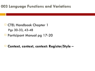 003 Language Functions and Variations CTEL Handbook Chapter 1 Pgs 30-33, 43-48 Participant Manual pg 17-20 Context, context, context: Register/Style  – 