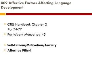 009 Affective Factors Affecting Language Development CTEL Handbook Chapter 2 Pgs 74-77 Participant Manual pg 45 Self-Esteem/Motivation/Anxiety Affective Filter!! 