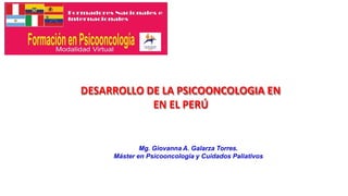 DESARROLLO DE LA PSICOONCOLOGIA EN
EN EL PERÚ
Mg. Giovanna A. Galarza Torres.
Máster en Psicooncología y Cuidados Paliativos
 