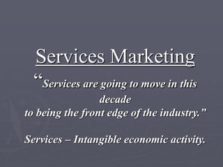 Services Marketing
“Services are going to move in this
decade
to being the front edge of the industry.”
Services – Intangible economic activity.
 