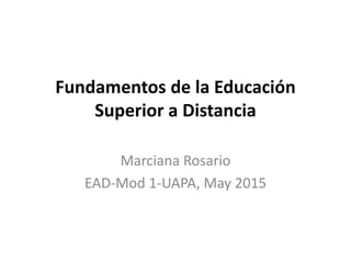 Fundamentos de la Educación
Superior a Distancia
Marciana Rosario
EAD-Mod 1-UAPA, May 2015
 