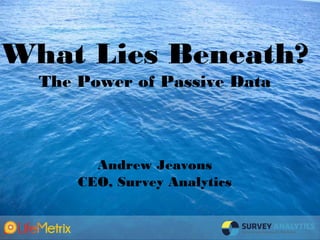 What Lies Beneath?
  The Power of Passive Data



        Andrew Jeavons
      CEO, Survey Analytics
 
