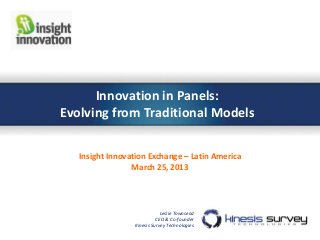 Innovation in Panels:
Evolving from Traditional Models

   Insight Innovation Exchange – Latin America
                 March 25, 2013




                             Leslie Townsend
                           CEO & Co-founder
                 Kinesis Survey Technologies
 