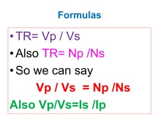 Formulas
•TR= Vp / Vs
•Also TR= Np /Ns
•So we can say
Vp / Vs = Np /Ns
Also Vp/Vs=Is /Ip
 