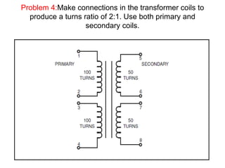 Problem 4:Make connections in the transformer coils to
produce a turns ratio of 2:1. Use both primary and
secondary coils.
 