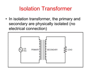 Isolation Transformer
• In isolation transformer, the primary and
secondary are physically isolated (no
electrical connection)
 
