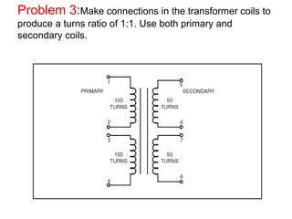 Problem 3:Make connections in the transformer coils to
produce a turns ratio of 1:1. Use both primary and
secondary coils.
 