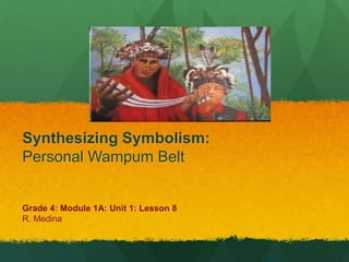 Synthesizing Symbolism: 
Personal Wampum Belt 
Grade 4: Module 1A: Unit 1: Lesson 8 
R. Medina 
 