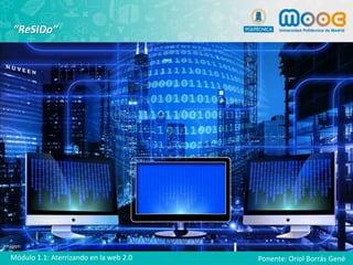 “ReSIDo”
Imagen: https://pixabay.com/es/monitor-binaria-chicago-1356061/
Módulo 1.1: Aterrizando en la web 2.0 Ponente: Oriol Borrás Gené