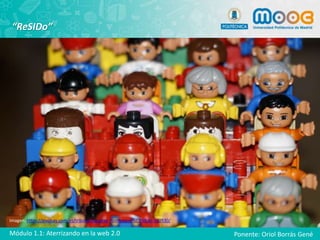 “ReSIDo”
Imagen: https://pixabay.com/es/tribuna-juguetes-hombres-ni%C3%B1o-330930/
Módulo 1.1: Aterrizando en la web 2.0 Ponente: Oriol Borrás Gené