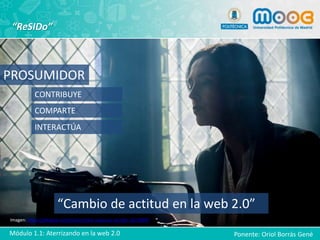 “ReSIDo”
/
PROSUMIDOR
CONTRIBUYE
COMPARTE
INTERACTÚA
“Cambio de actitud en la web 2.0”
Ponente: Oriol Borrás Gené
Imagen: https://pixabay.com/es/escritora-maquina-escribir-1421099/
Módulo 1.1: Aterrizando en la web 2.0