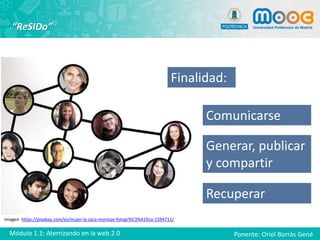 Imagen: https://pixabay.com/es/mujer-la-cara-montaje-fotogr%C3%A1fico-1594711/
“ReSIDo”
Finalidad:
Comunicarse
Generar, publicar
y compartir
Recuperar
Ponente: Oriol Borrás GenéMódulo 1.1: Aterrizando en la web 2.0