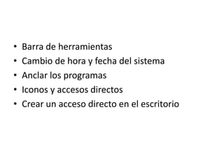 •
•
•
•
•

Barra de herramientas
Cambio de hora y fecha del sistema
Anclar los programas
Iconos y accesos directos
Crear un acceso directo en el escritorio

 