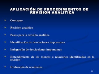 APLICACIÓN DE PROCEDIMIENTOS DE REVISIÓN ANALITICA Concepto Revisión analítica Pasos para la revisión analítica Identificación de desviaciones importantes Indagación de desviaciones importantes Entendimiento de los montos o relaciones identificadas en la revisión  Evaluación de resultados 