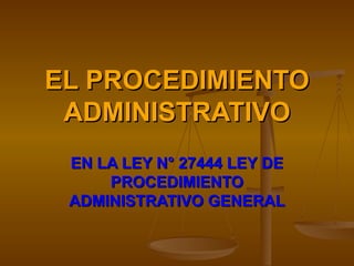 EL PROCEDIMIENTO ADMINISTRATIVO EN LA LEY N° 27444 LEY DE PROCEDIMIENTO ADMINISTRATIVO GENERAL 