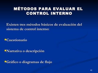 MÉTODOS PARA EVALUAR EL
         CONTROL INTERNO

 Existen tres métodos básicos de evaluación del
 sistema de control interno:

Cuestionario



Narrativa o descripción



Gráfico o diagramas de flujo


                                                  40
 