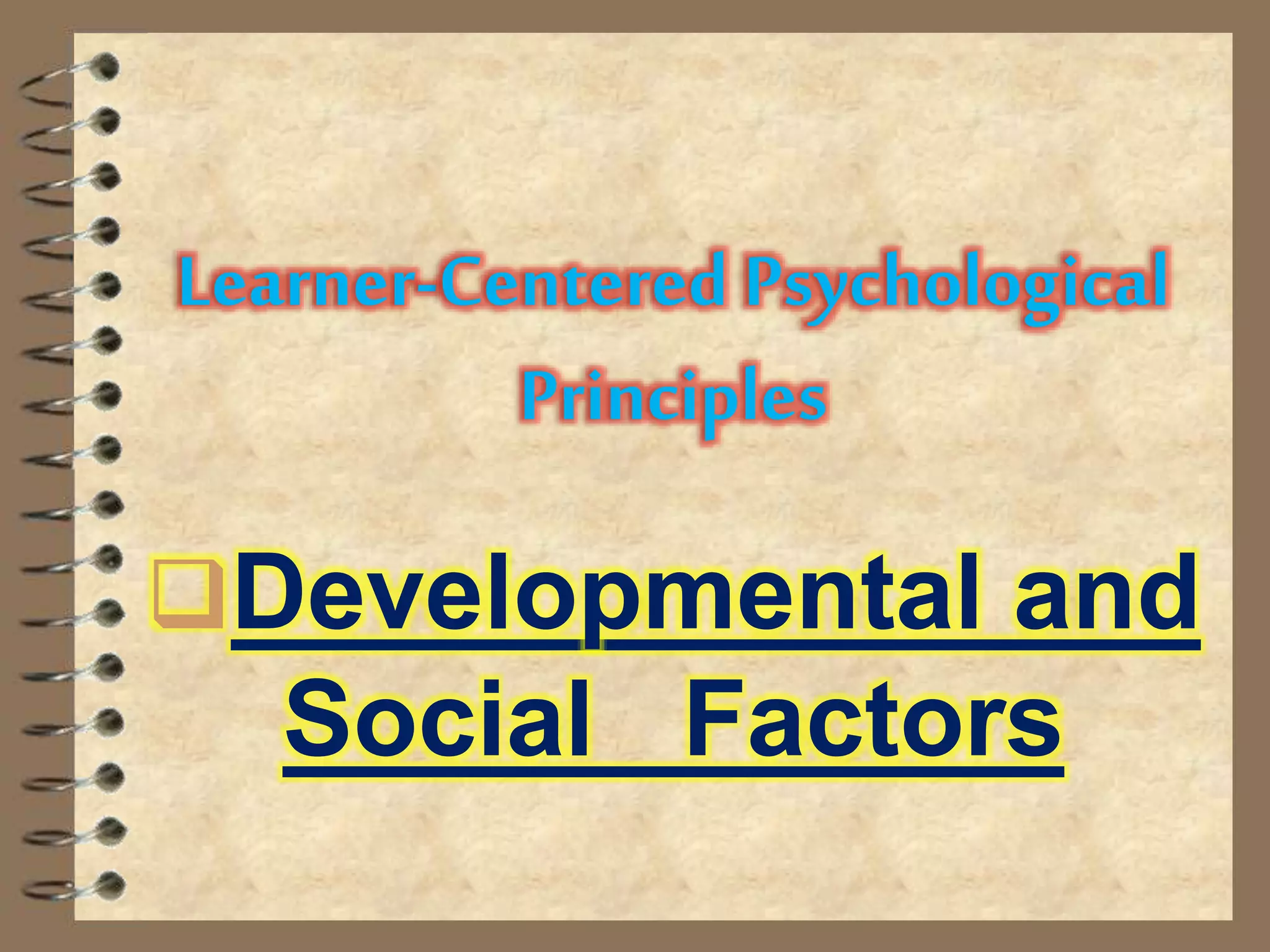 Learner-Centered Psychological
Principles
Developmental and
Social Factors
 