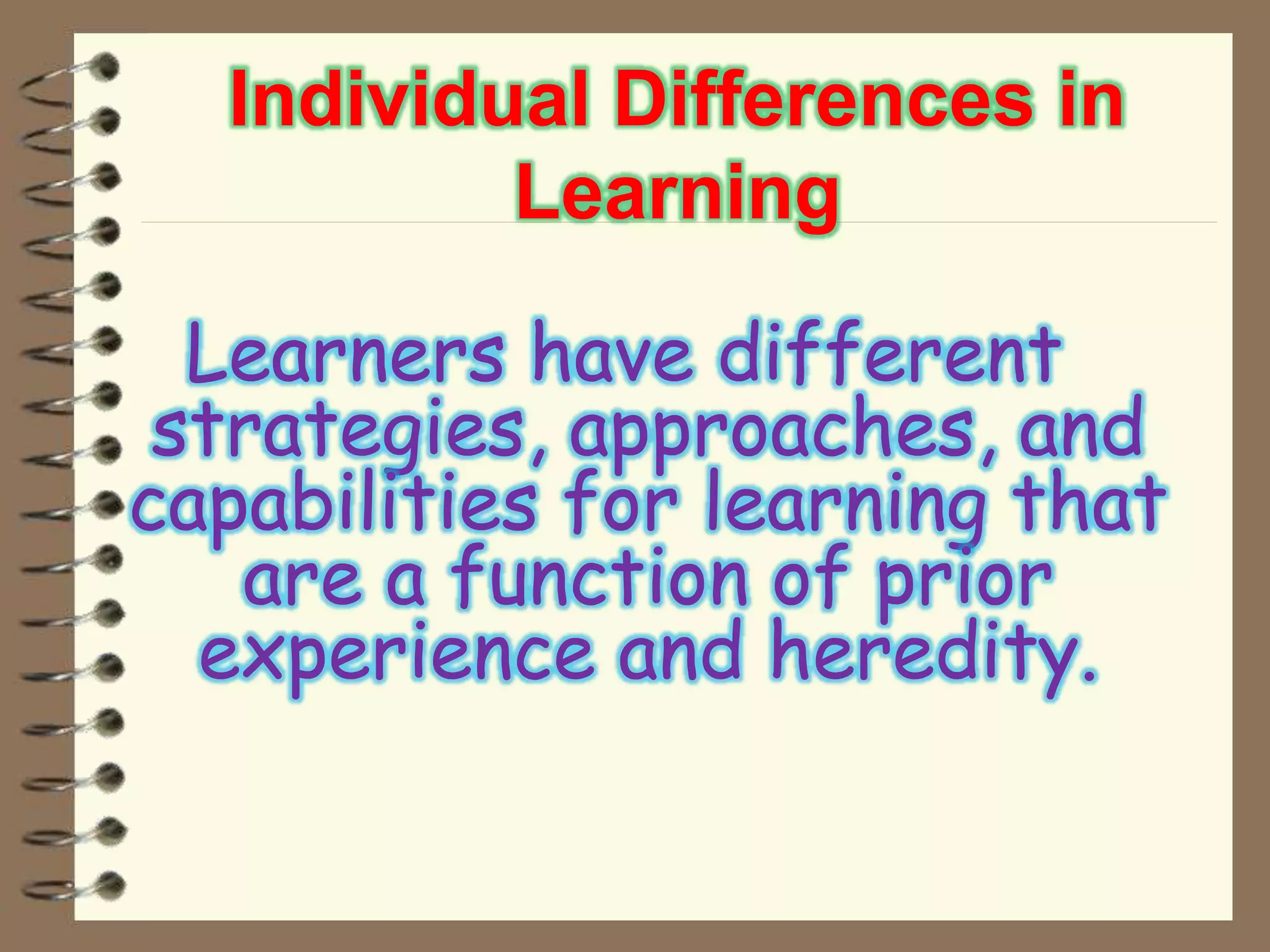 Individual Differences in
Learning
Learners have different
strategies, approaches, and
capabilities for learning that
are a function of prior
experience and heredity.
 