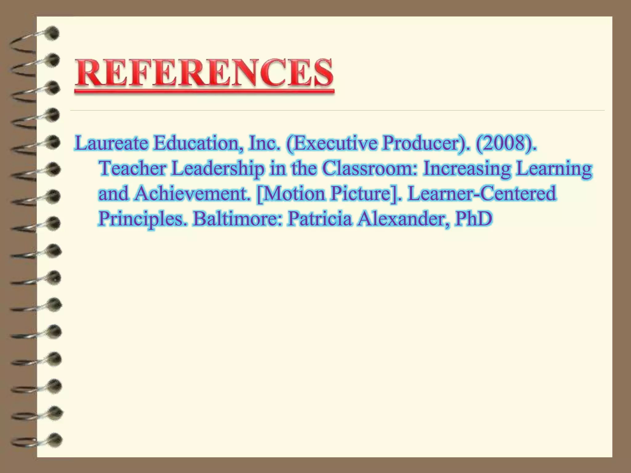 Laureate Education, Inc. (Executive Producer). (2008).
Teacher Leadership in the Classroom: Increasing Learning
and Achievement. [Motion Picture]. Learner-Centered
Principles. Baltimore: Patricia Alexander, PhD
 
