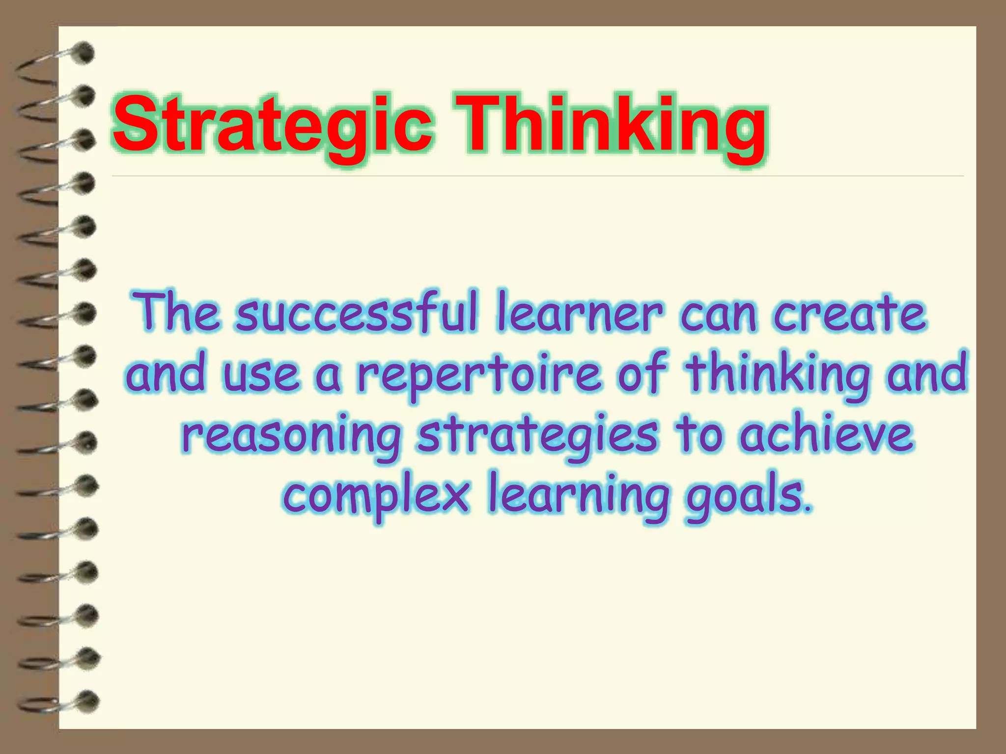 Strategic Thinking
The successful learner can create
and use a repertoire of thinking and
reasoning strategies to achieve
complex learning goals.
 