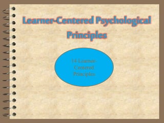 Learner-Centered Psychological
Principles
Cognitive and
Metacognitive
Factor
(6 principles)
Developmental
and Social
Factors
(2 principles)
Motivational
and Affective
Factors
(3 principles)
Individual
Differences
Factors
(3 principles)
14 Learner-
Centered
Principles
 